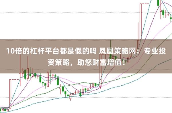 10倍的杠杆平台都是假的吗 凤凰策略网：专业投资策略，助您财富增值！