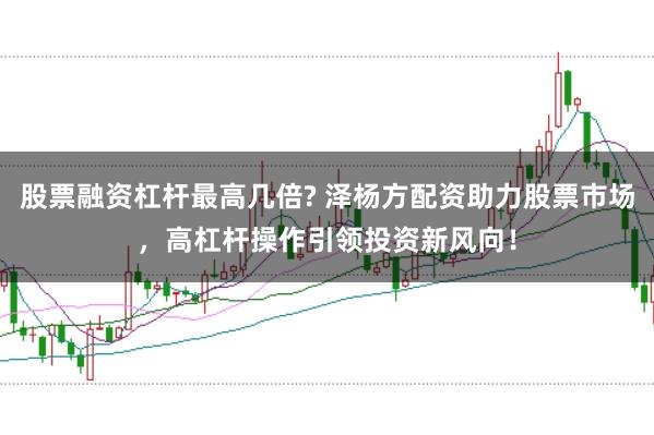 股票融资杠杆最高几倍? 泽杨方配资助力股票市场，高杠杆操作引领投资新风向！