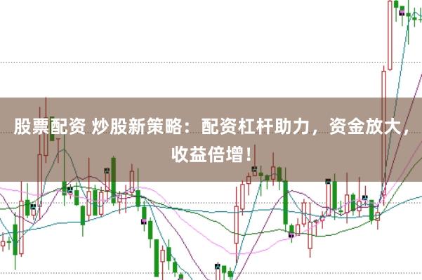 股票配资 炒股新策略：配资杠杆助力，资金放大，收益倍增！