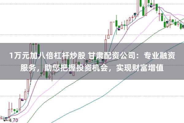 1万元加八倍杠杆炒股 甘肃配资公司：专业融资服务，助您把握投资机会，实现财富增值