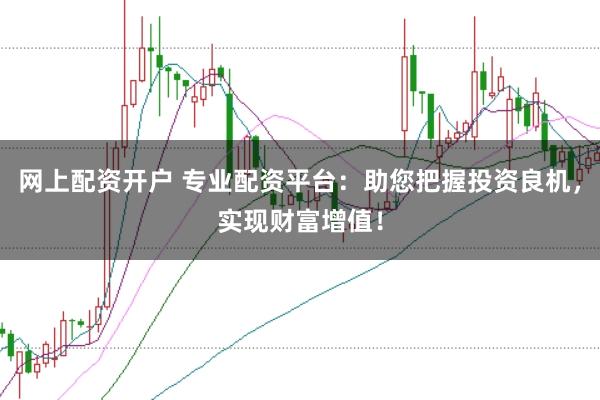 网上配资开户 专业配资平台：助您把握投资良机，实现财富增值！