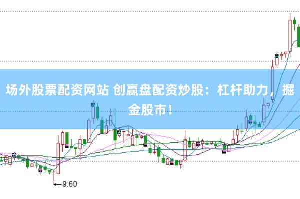 场外股票配资网站 创赢盘配资炒股：杠杆助力，掘金股市！