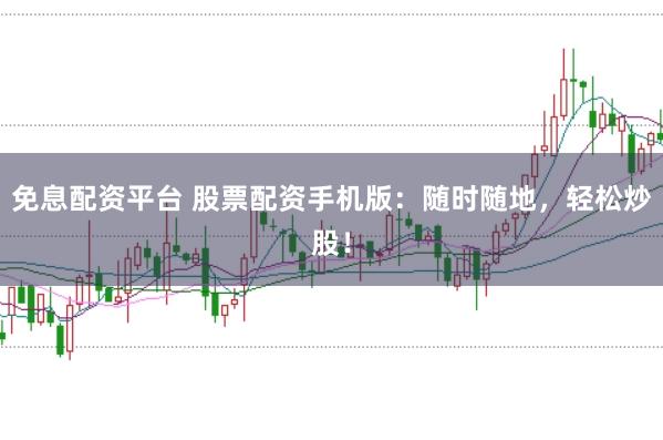 免息配资平台 股票配资手机版：随时随地，轻松炒股！