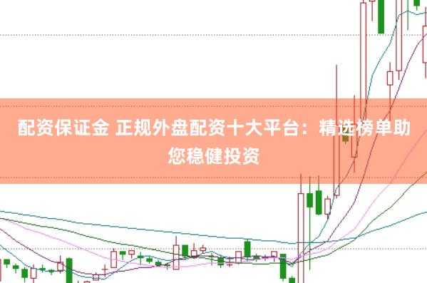 配资保证金 正规外盘配资十大平台：精选榜单助您稳健投资