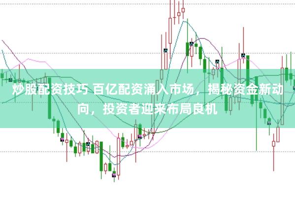炒股配资技巧 百亿配资涌入市场，揭秘资金新动向，投资者迎来布局良机
