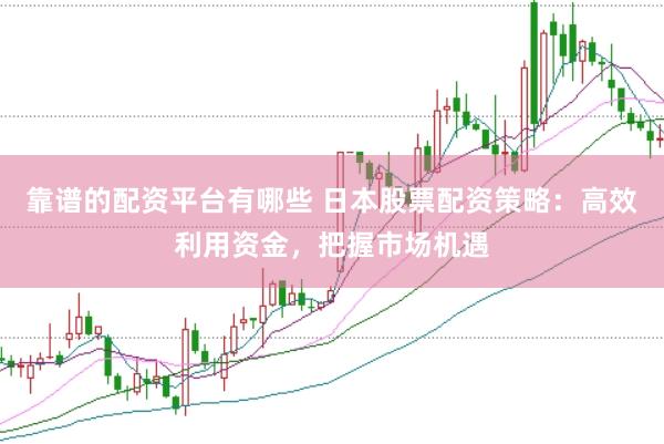 靠谱的配资平台有哪些 日本股票配资策略：高效利用资金，把握市场机遇