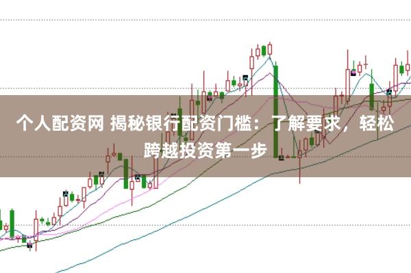 个人配资网 揭秘银行配资门槛：了解要求，轻松跨越投资第一步