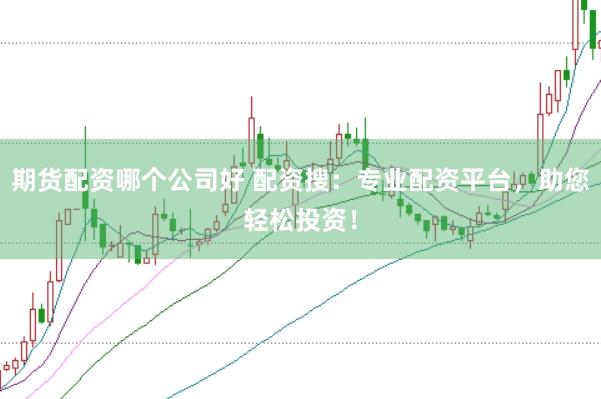 期货配资哪个公司好 配资搜：专业配资平台，助您轻松投资！