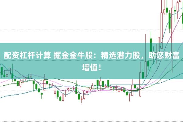配资杠杆计算 掘金金牛股：精选潜力股，助您财富增值！