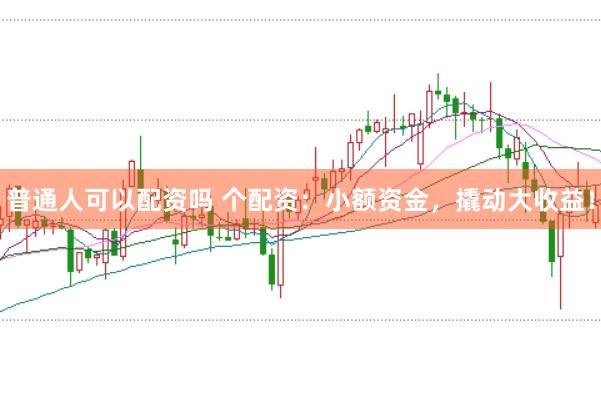 普通人可以配资吗 个配资：小额资金，撬动大收益！