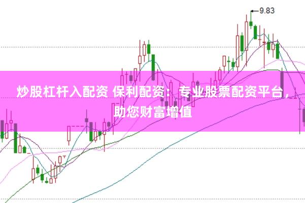 炒股杠杆入配资 保利配资：专业股票配资平台，助您财富增值