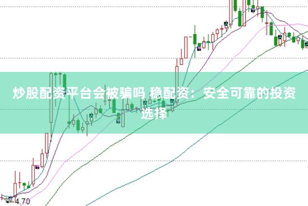 炒股配资平台会被骗吗 稳配资：安全可靠的投资选择