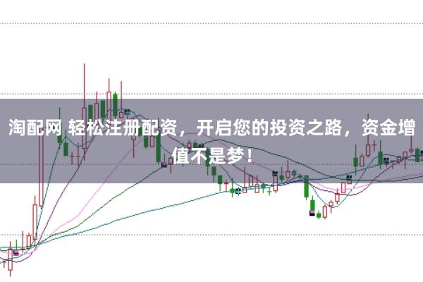 淘配网 轻松注册配资，开启您的投资之路，资金增值不是梦！