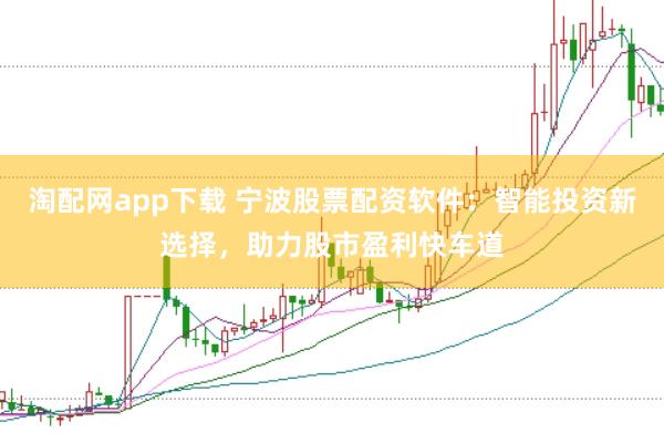 淘配网app下载 宁波股票配资软件：智能投资新选择，助力股市盈利快车道
