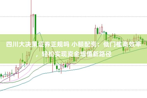 四川大决策证券正规吗 小额配资：低门槛高效率，轻松实现资金增值新路径