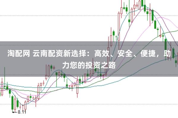 淘配网 云南配资新选择：高效、安全、便捷，助力您的投资之路