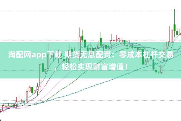 淘配网app下载 期货无息配资：零成本杠杆交易，轻松实现财富增值！
