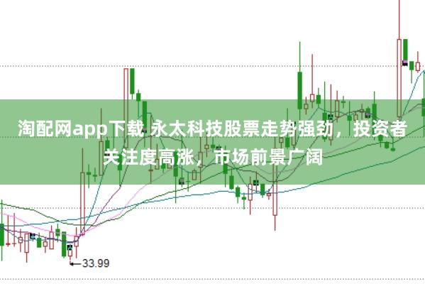 淘配网app下载 永太科技股票走势强劲，投资者关注度高涨，市场前景广阔