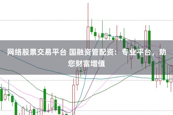 网络股票交易平台 国融资管配资：专业平台，助您财富增值