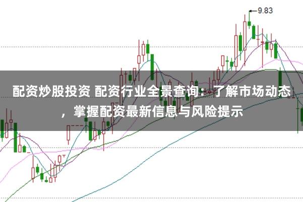 配资炒股投资 配资行业全景查询：了解市场动态，掌握配资最新信息与风险提示