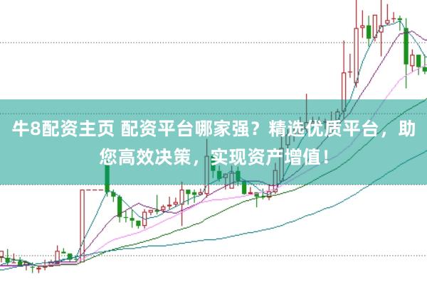 牛8配资主页 配资平台哪家强？精选优质平台，助您高效决策，实现资产增值！