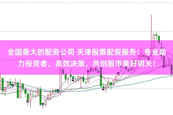 全国最大的配资公司 天津股票配资服务：专业助力投资者，高效决策，共创股市美好明天！