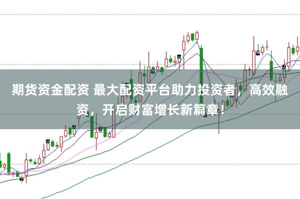 期货资金配资 最大配资平台助力投资者，高效融资，开启财富增长新篇章！