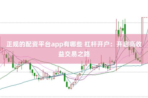 正规的配资平台app有哪些 杠杆开户：开启高收益交易之路