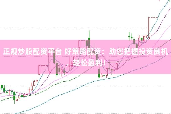 正规炒股配资平台 好策略配资：助您把握投资良机，轻松盈利！