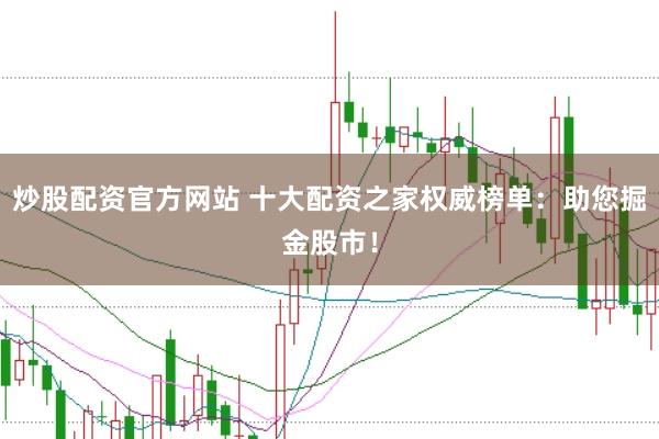 炒股配资官方网站 十大配资之家权威榜单：助您掘金股市！