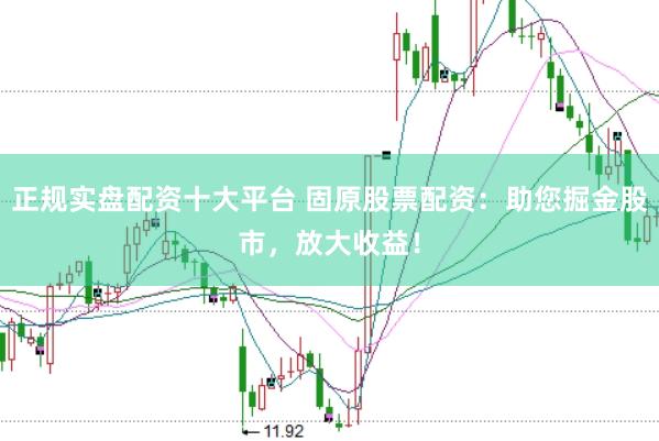 正规实盘配资十大平台 固原股票配资：助您掘金股市，放大收益！