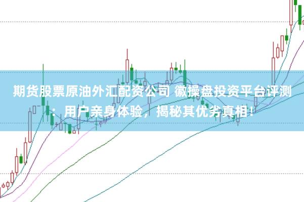 期货股票原油外汇配资公司 徽操盘投资平台评测：用户亲身体验，揭秘其优劣真相！
