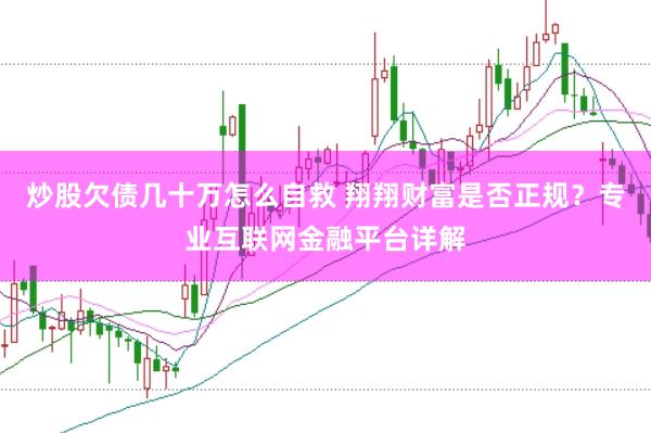 炒股欠债几十万怎么自救 翔翔财富是否正规？专业互联网金融平台详解