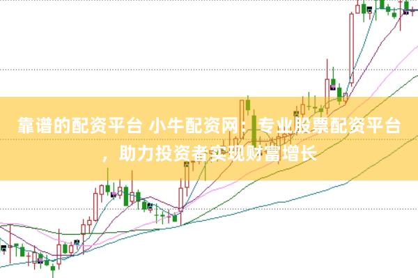 靠谱的配资平台 小牛配资网：专业股票配资平台，助力投资者实现财富增长