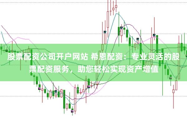 股票配资公司开户网站 希恩配资：专业灵活的股票配资服务，助您轻松实现资产增值