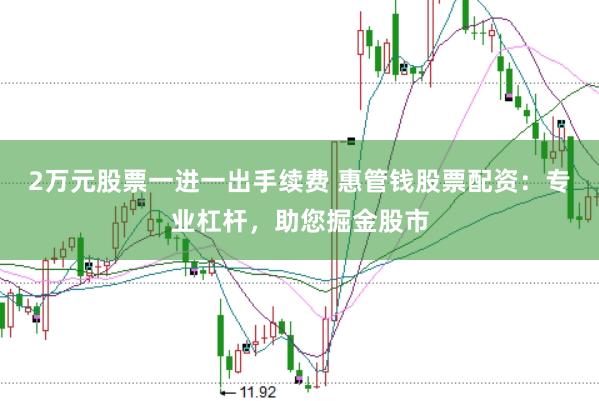 2万元股票一进一出手续费 惠管钱股票配资：专业杠杆，助您掘金股市
