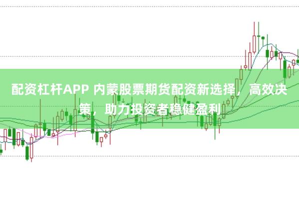 配资杠杆APP 内蒙股票期货配资新选择，高效决策，助力投资者稳健盈利