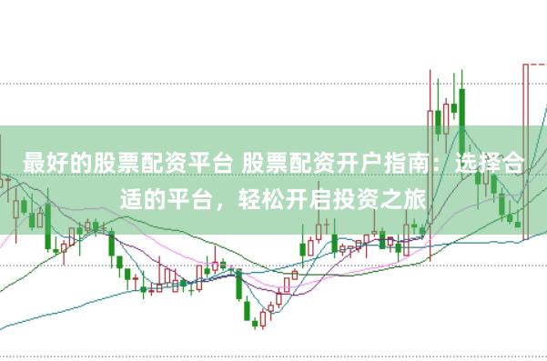 最好的股票配资平台 股票配资开户指南：选择合适的平台，轻松开启投资之旅