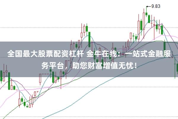 全国最大股票配资杠杆 金牛在线：一站式金融服务平台，助您财富增值无忧！