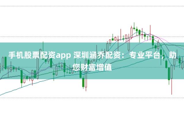 手机股票配资app 深圳涵乔配资：专业平台，助您财富增值