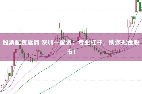 股票配资返佣 深圳一配资：专业杠杆，助您掘金股市！