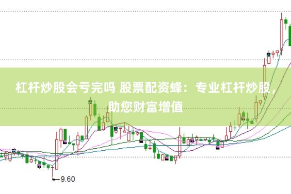 杠杆炒股会亏完吗 股票配资蜂：专业杠杆炒股，助您财富增值