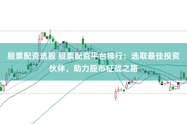 股票配资选股 股票配资平台排行：选取最佳投资伙伴，助力股市征战之路