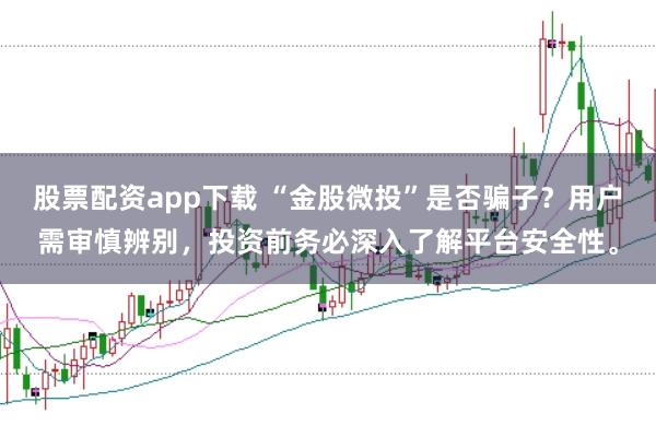 股票配资app下载 “金股微投”是否骗子？用户需审慎辨别，投资前务必深入了解平台安全性。