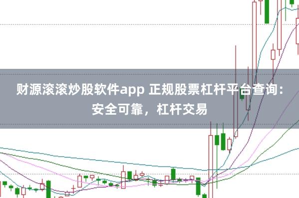 财源滚滚炒股软件app 正规股票杠杆平台查询：安全可靠，杠杆交易
