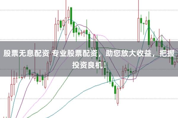 股票无息配资 专业股票配资，助您放大收益，把握投资良机！