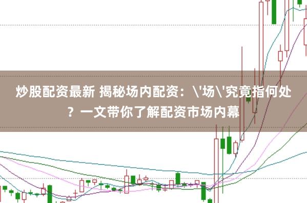 炒股配资最新 揭秘场内配资：'场'究竟指何处？一文带你了解配资市场内幕