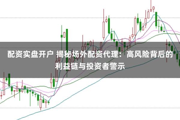 配资实盘开户 揭秘场外配资代理：高风险背后的利益链与投资者警示