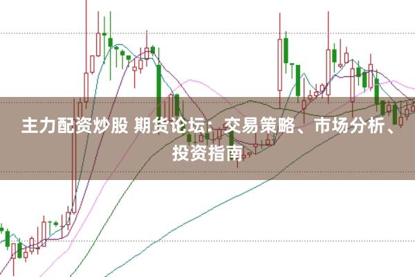 主力配资炒股 期货论坛：交易策略、市场分析、投资指南