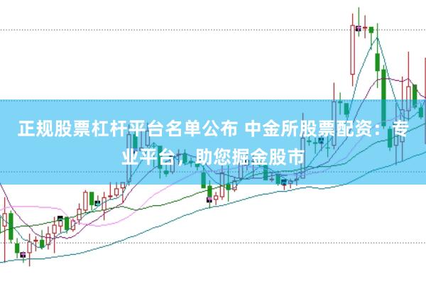 正规股票杠杆平台名单公布 中金所股票配资：专业平台，助您掘金股市